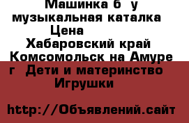 Машинка б/*у-музыкальная каталка › Цена ­ 1 500 - Хабаровский край, Комсомольск-на-Амуре г. Дети и материнство » Игрушки   